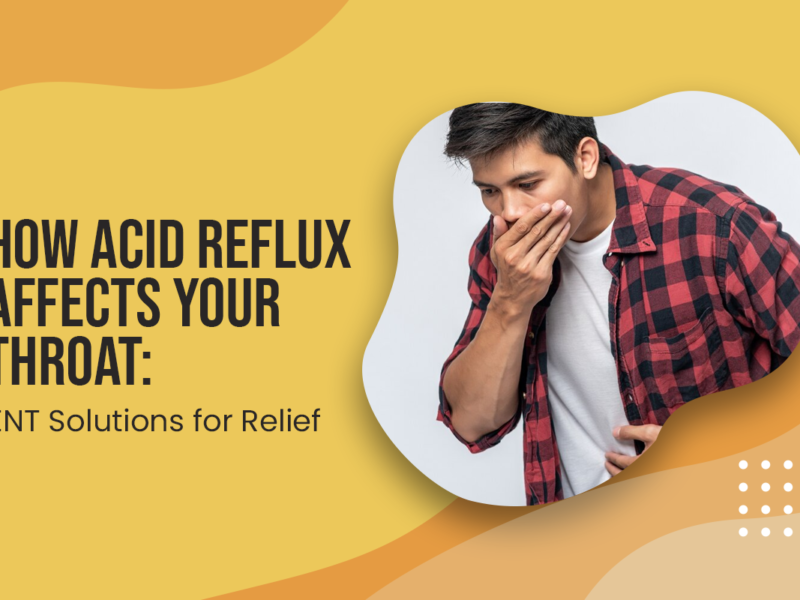 How Acid Reflux Affects Your Throat: ENT Solutions for Relief