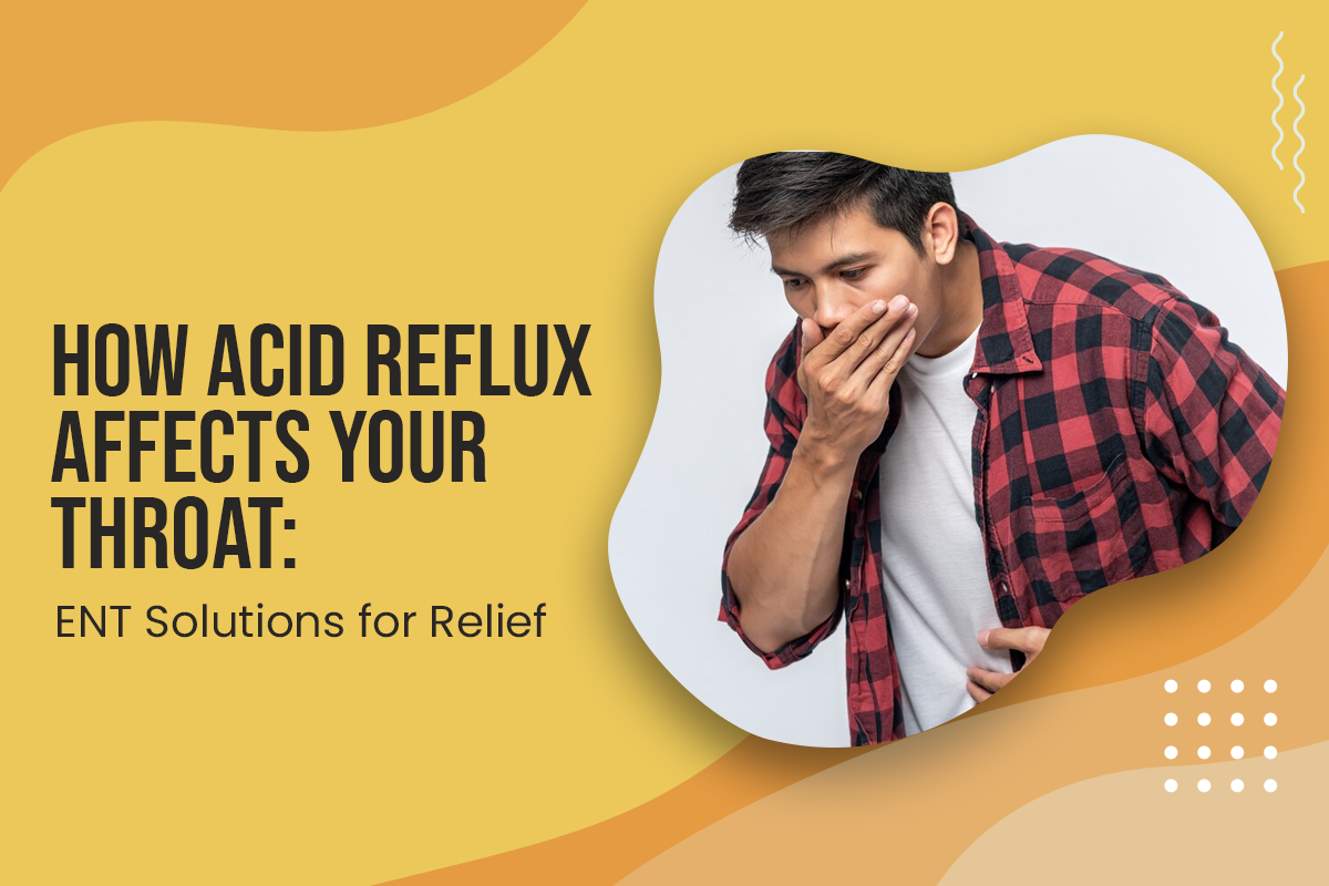 How Acid Reflux Affects Your Throat: ENT Solutions for Relief