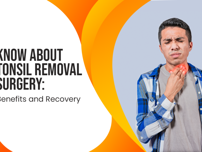 Know About Tonsil Removal Surgery: Benefits and Recovery